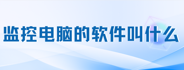 监控电脑的软件叫什么？回答：电脑监控软件！7大功能亮相保护保障企业的工作效率！