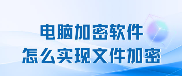 电脑加密软件怎么实现文件加密?7大功能告诉你答案！搬小板凳认真听课啦！