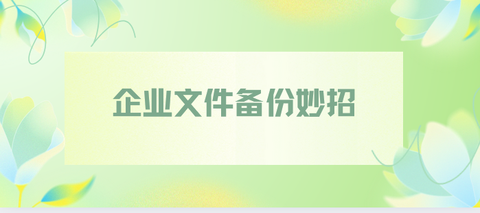 值得推荐的企业文件备份妙招有哪些?五个操作简单且效果好的备份妙招分享来了！错过太可惜了！