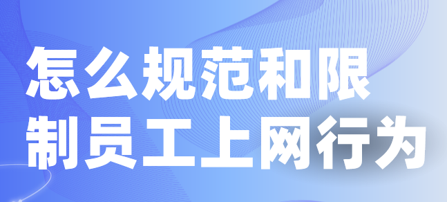 怎么规范和限制员工上网行为？3个妙招分享带你解决问题！