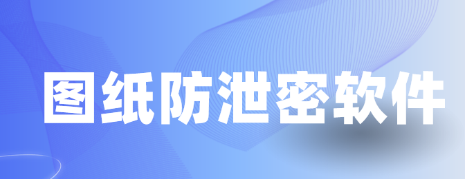担心图纸泄密?图纸防泄密软件携5大功能登场|2025年最新整理！
