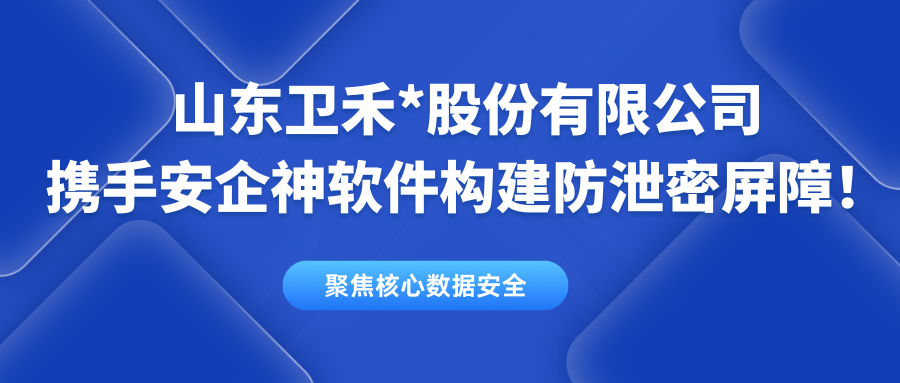 聚焦核心数据安全：山东卫禾*股份有限公司携手安企神软件构建防泄密屏障！