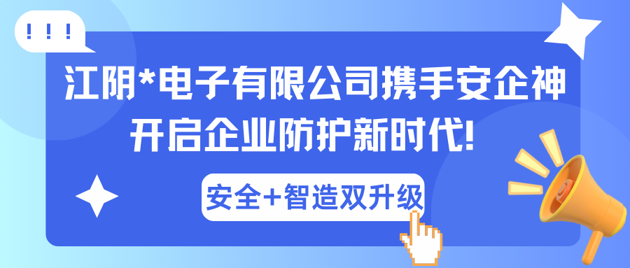 安全+智造双升级！江阴*电子有限公司携手安企神开启企业防护新时代！