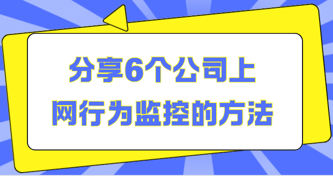 分享6个公司上网行为监控的方法：简单高效，有效监控员工上网行为