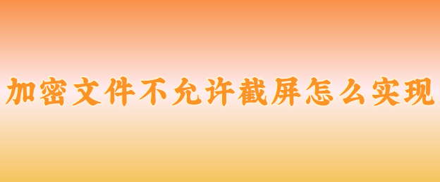 加密文件不允许截屏怎么实现？3个小技巧分享！