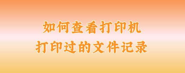 如何查看打印机打印过的文件记录？3个小妙招,教你轻松查看打印记录！