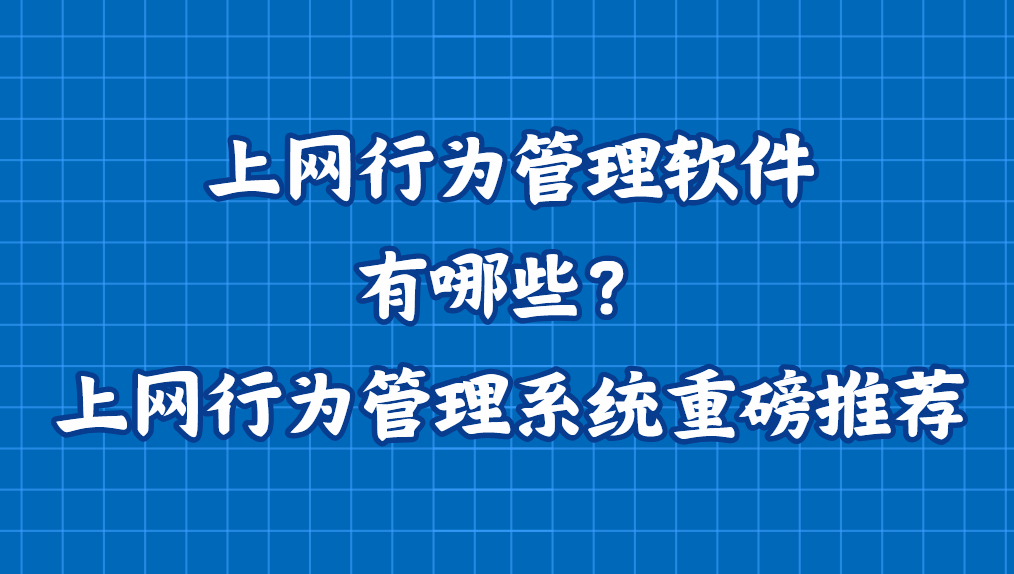 上网行为管理软件有哪些？上网行为管理系统重磅推荐
