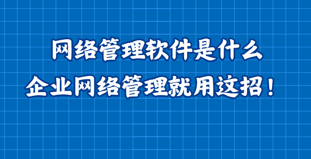 网络管理软件是什么？企业网络管理就用这招！