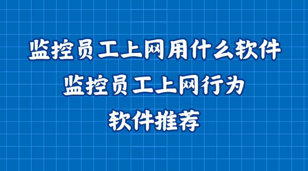 监控员工上网用什么软件？监控员工上网行为软件推荐
