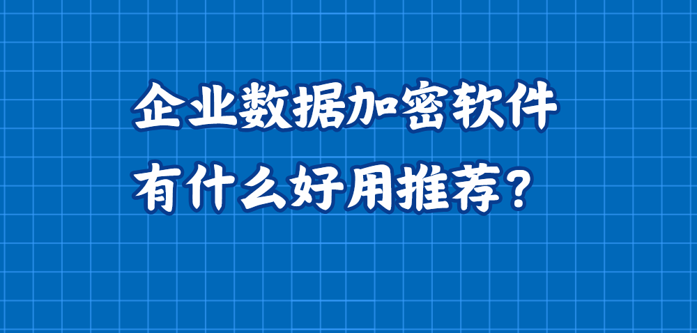 企业数据加密软件有什么好用推荐？2025年一款宝藏级企业数据加密APP