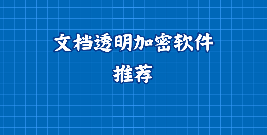 文档透明加密软件推荐，2025年文件透明加密工具分享(2025最新)