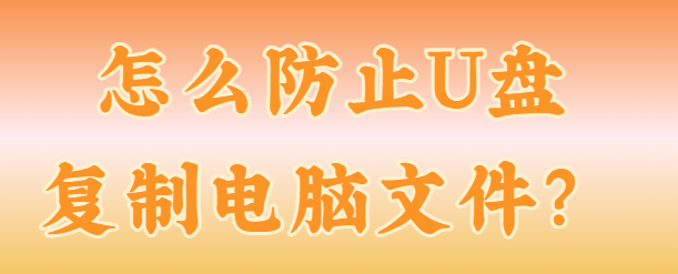 怎么防止U盘复制电脑文件？有哪些妙招？这2种方法助你禁止U盘拷贝文件！