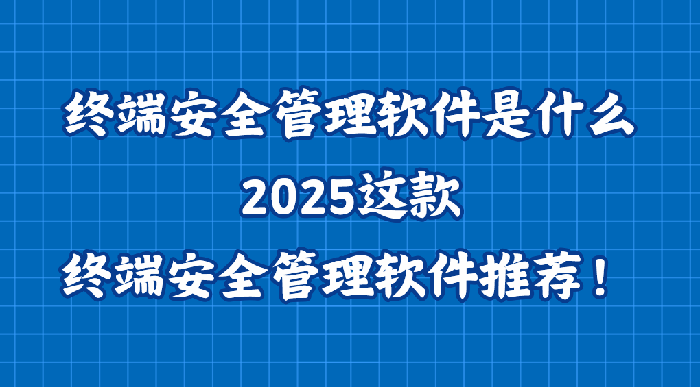 终端安全管理软件是什么？2025这款终端安全管理软件推荐！该收藏
