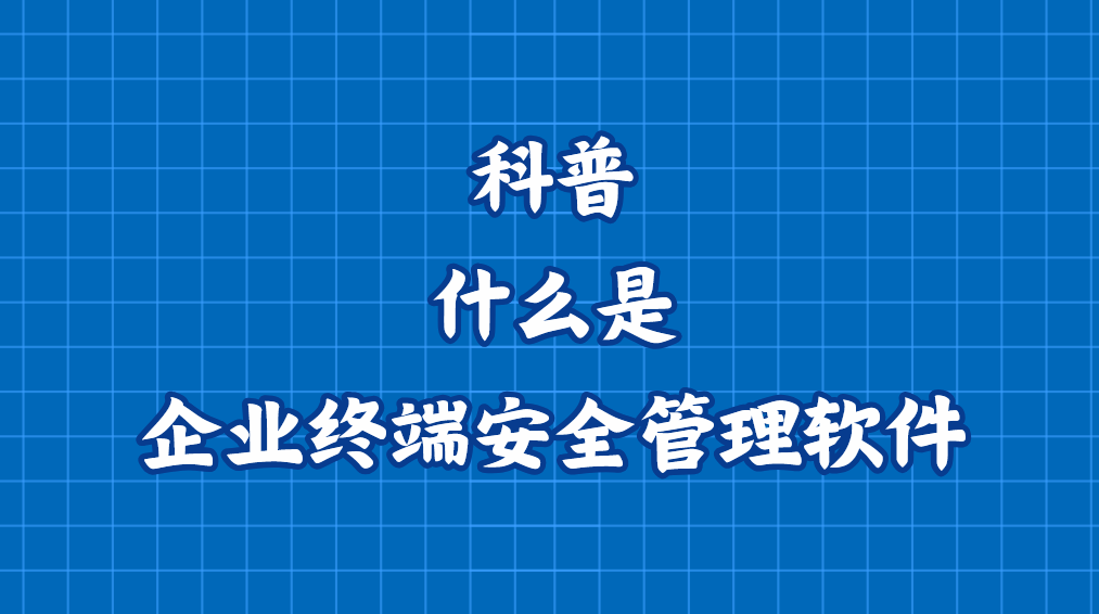 科普｜什么是企业终端安全管理软件？2025一款终端安全管理软件推荐