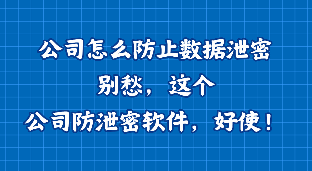 公司怎么防止数据泄密？别愁，这个公司防泄密软件，好使！
