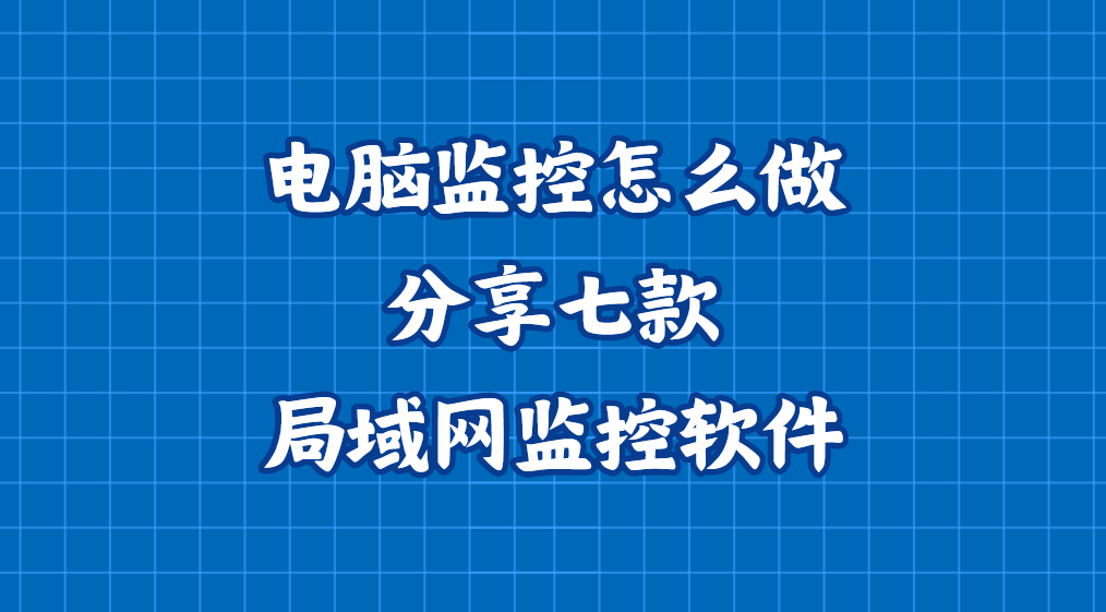 电脑监控怎么做？分享七款局域网监控软件，实用软件推荐，亲测不雷