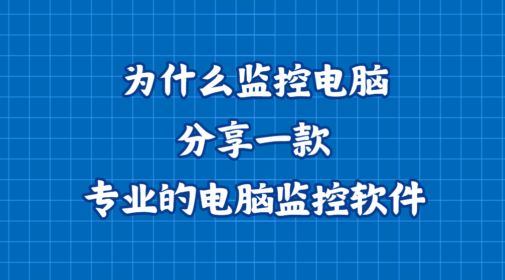 为什么监控电脑？分享一款专业的电脑监控软件，必备好物推荐