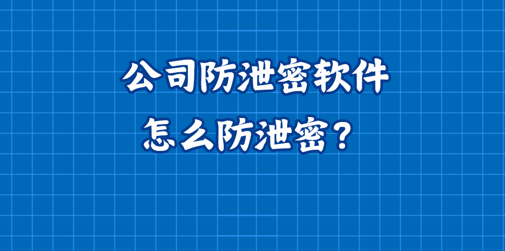 公司防泄密软件怎么防泄密？如何避免企业研发人员带走原企技术秘密？
