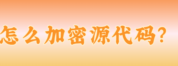 怎么加密源代码？这款“殿堂级”加密源代码软件分享来了！