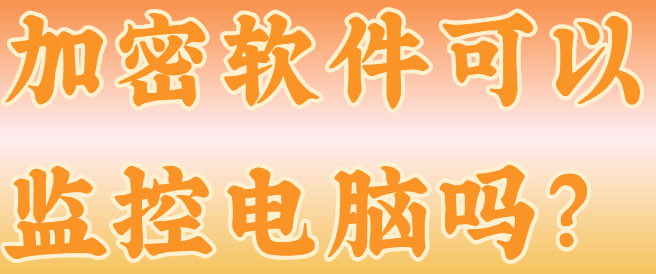 加密软件可以监控电脑吗？当然可以！这款加密软件工具让泄密源头一查到底！