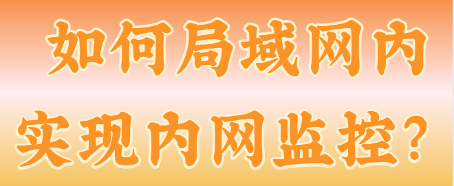  如何局域网内实现内网监控？这款局域网电脑监控软件告诉你答案！