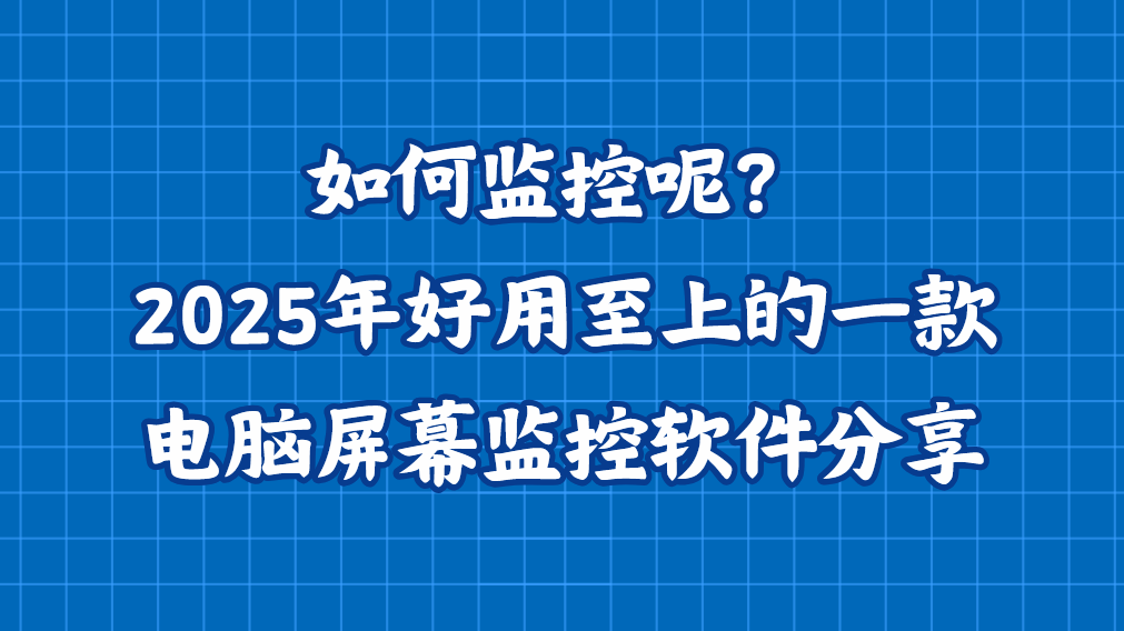 电脑如何监控呢？2025年好用至上的一款电脑屏幕监控软件分享！