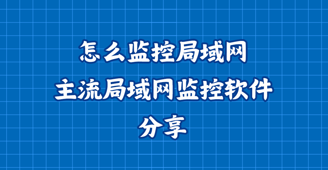 怎么监控局域网？主流局域网监控软件分享，好用不踩雷监控软件