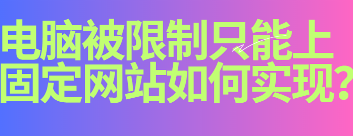电脑被限制只能上固定网站如何实现？这个妙招防止员工违规冲浪很有效！