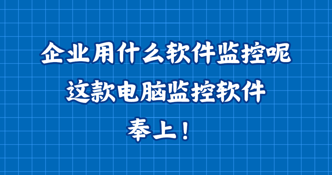 企业用什么软件监控呢？这款电脑监控软件奉上！监控电脑必备