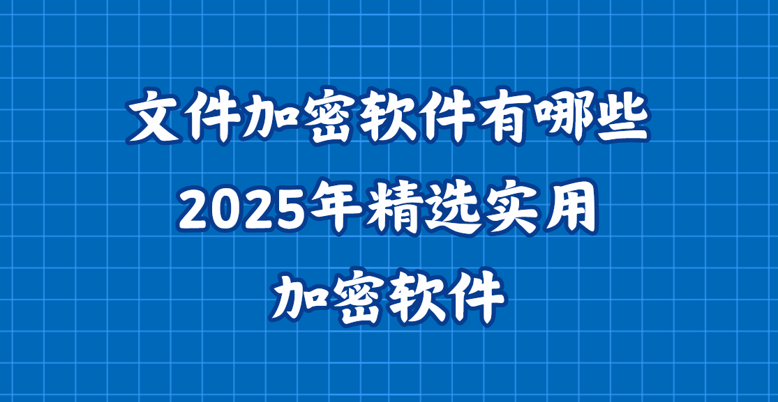 文件加密软件有哪些？2025年精选实用加密软件，先到先得