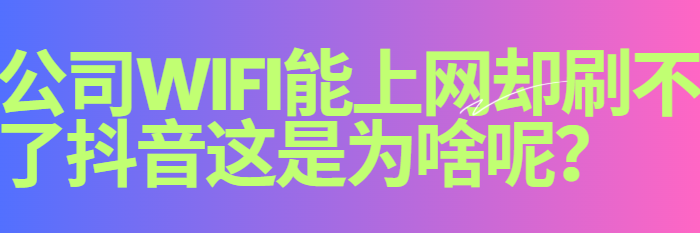 公司wifi能上网却刷不了抖音这是为啥呢？千字长文告诉你原因！