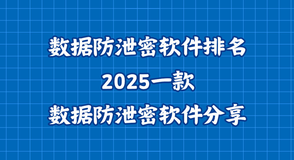 数据防泄密软件排名？2025一款数据防泄密软件分享(干货收藏版)