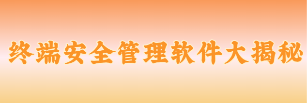 终端安全管理软件大揭秘！它都有哪些功能？千字长文告诉你答案！