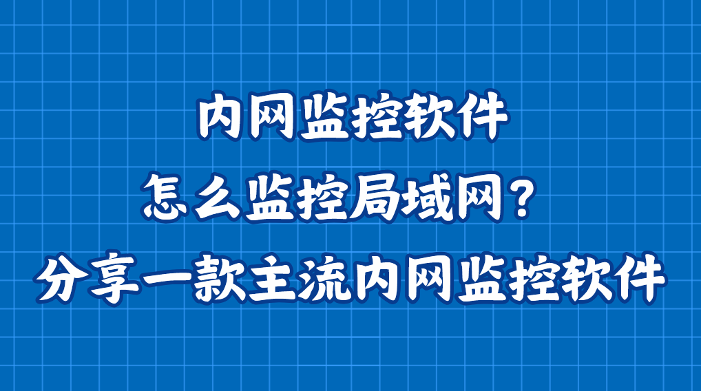 内网监控软件怎么监控局域网？分享一款主流内网监控软件，好用可靠