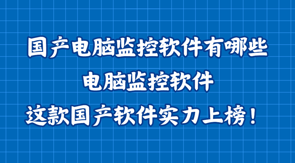 国产电脑监控软件有哪些？电脑监控软件这款国产软件实力上榜！