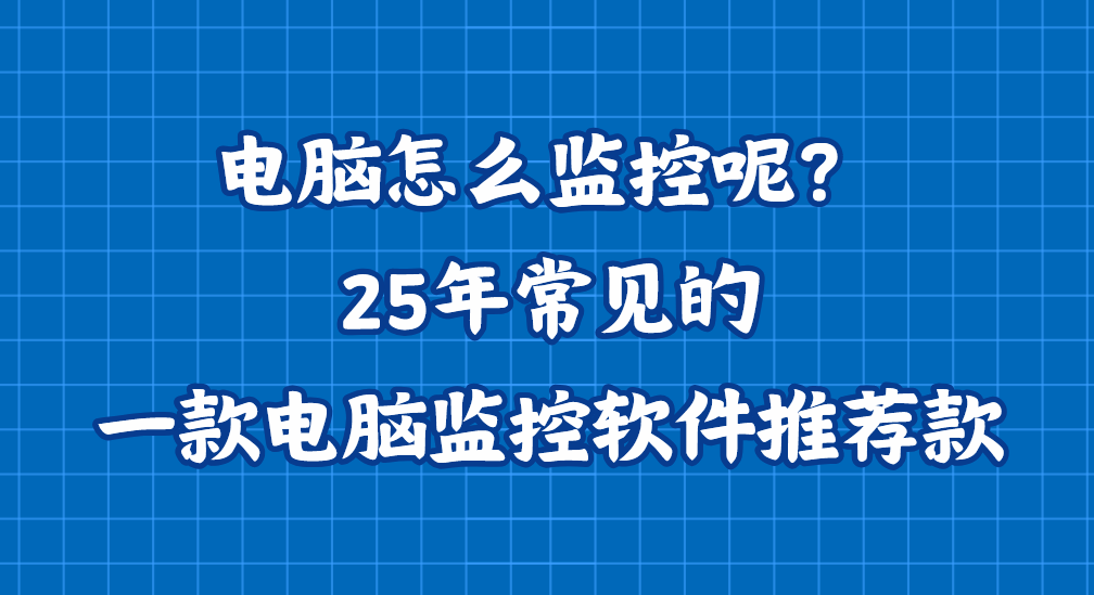 电脑怎么监控呢？25年常见的一款电脑监控软件推荐款