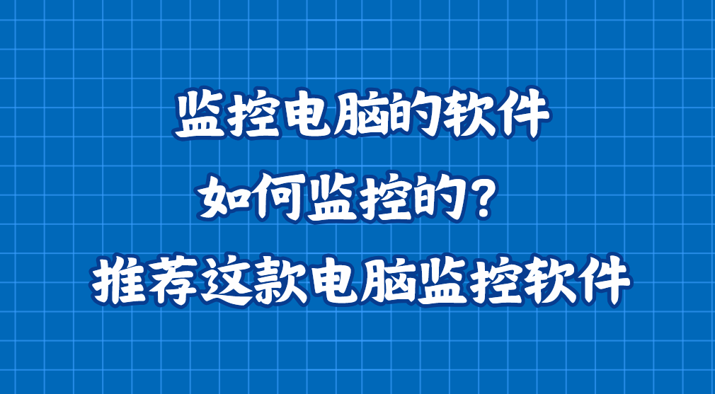 监控电脑的软件如何监控的？推荐这款电脑监控软件，25年软件爆款