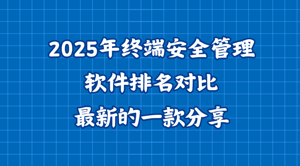 2025年终端安全管理软件排名对比，最新的一款终端安全管理软件分享