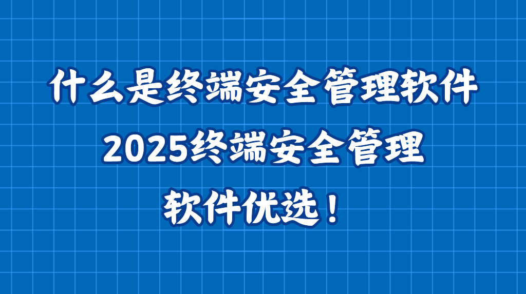 科普｜什么是终端安全管理软件？2025终端安全管理软件优选！
