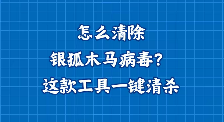 怎么清除银狐木马病毒？这款工具一键清杀