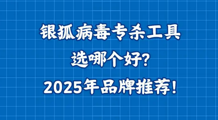 银狐病毒专杀工具选哪个好？2025年品牌推荐！
