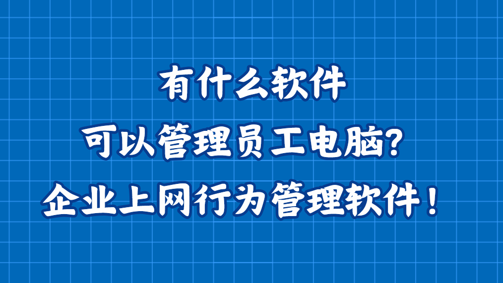 有什么软件可以管理员工电脑？企业上网行为管理软件！