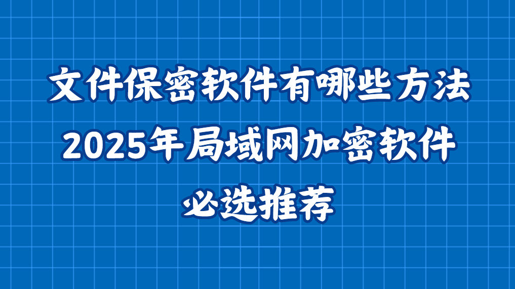 文件保密软件有哪些方法？2025年局域网加密软件必选推荐