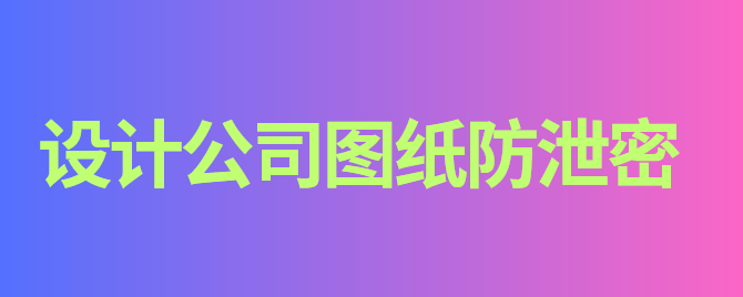 设计公司图纸防泄密有哪些?3个妙招加密图纸,有效防止图纸泄密!