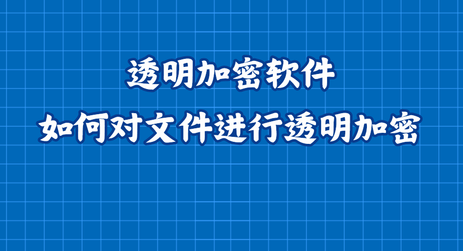 透明加密软件｜如何对文件进行透明加密？这款透明加密软件很推荐