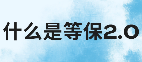 什么是等保2.0?等保测评2.0详细解答来了,收藏这一篇就够了!
