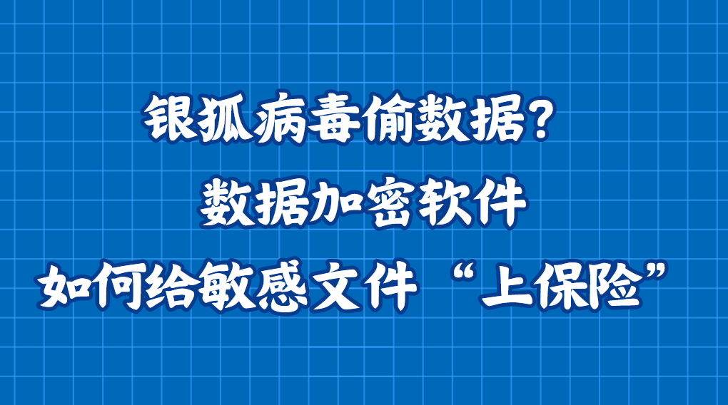 银狐病毒偷数据？数据加密软件如何给敏感文件 “上保险”?