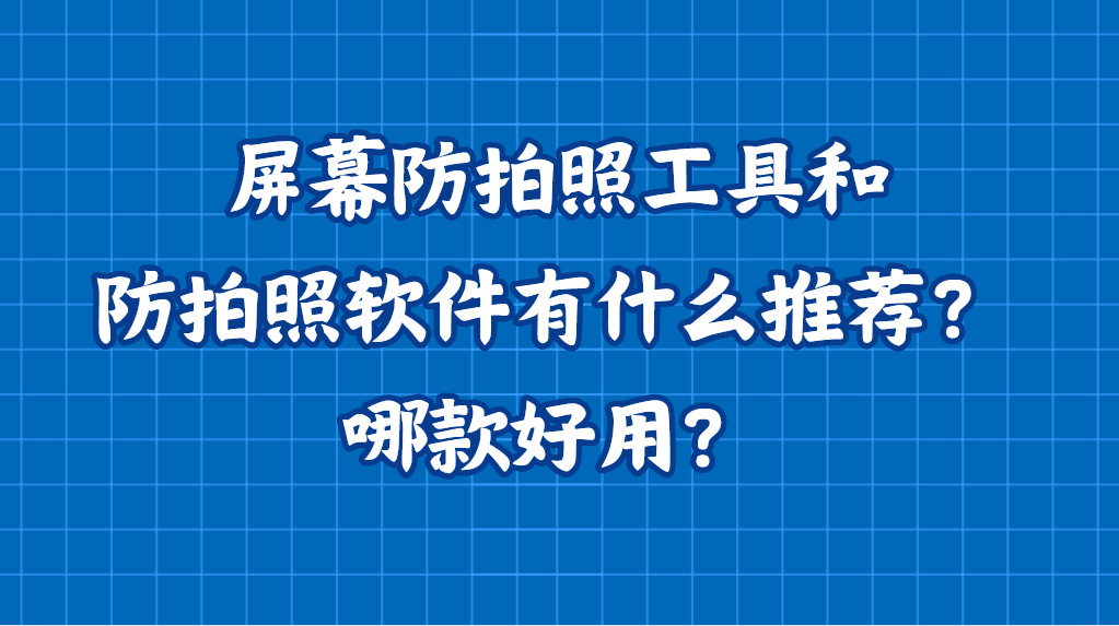 屏幕防拍照工具和防拍照软件有什么推荐？哪款好用？