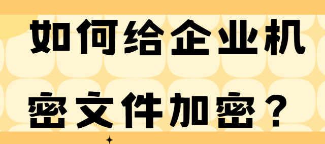 如何给企业机密文件加密？2025这款软件加密工具真心安利！实现加密竟如此简单！