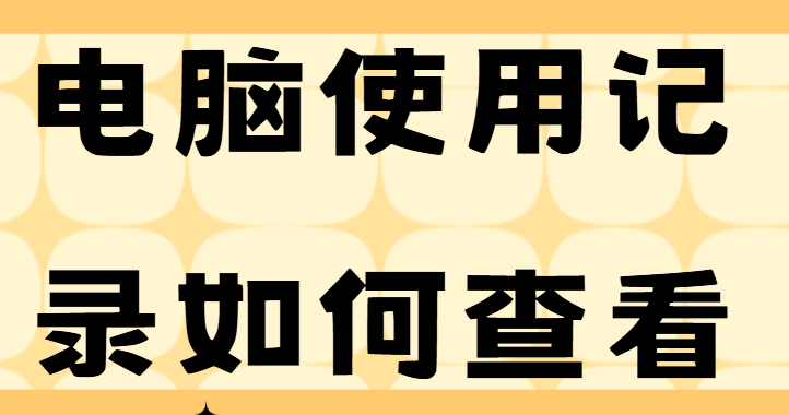 电脑使用记录如何查看?1分钟学会这招,轻松查看所有操作记录!